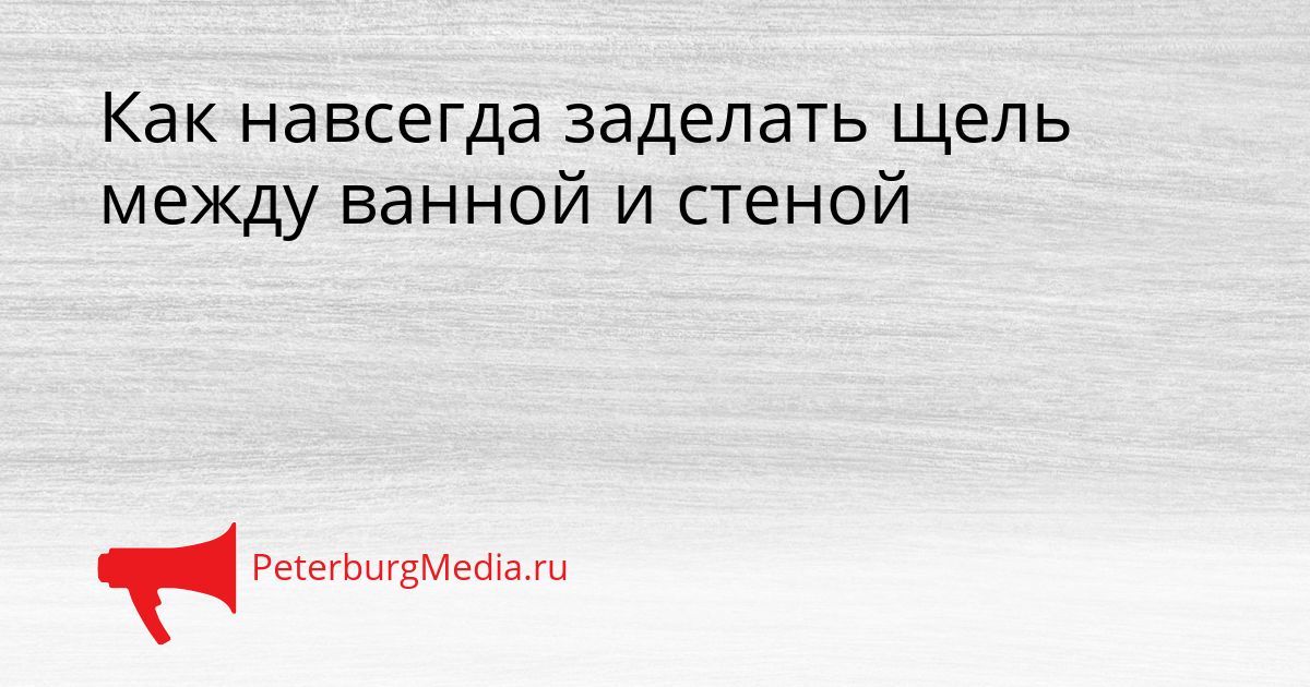 Как навсегда заделать щель между ванной и стеной