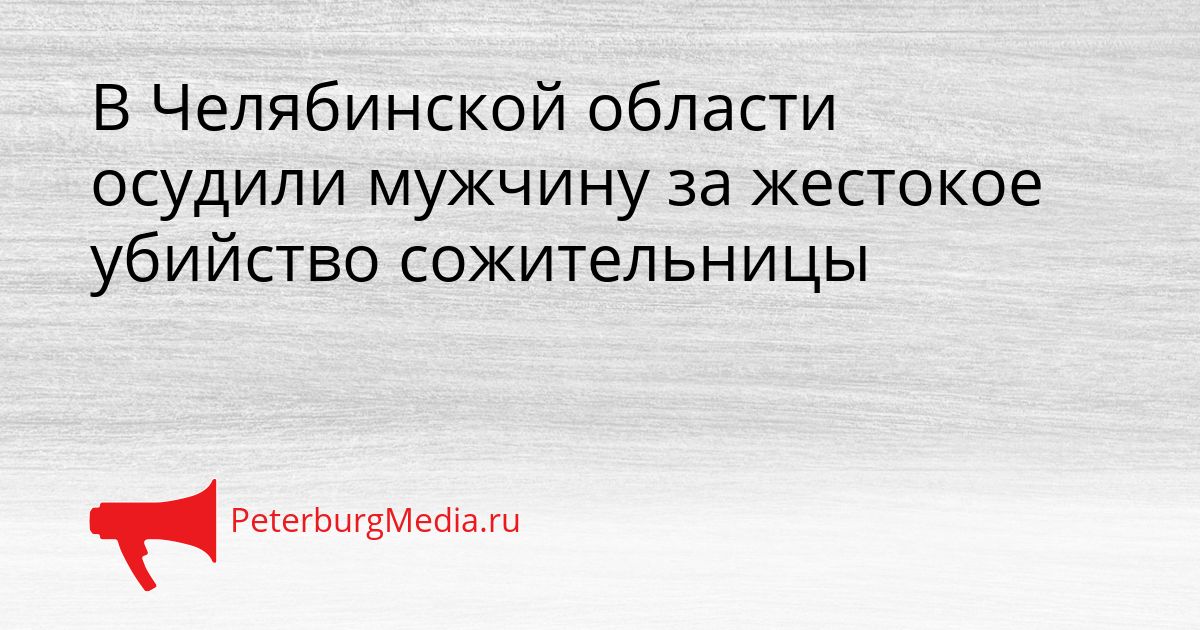 В Челябинской области осудили мужчину за жестокое убийство сожительницы