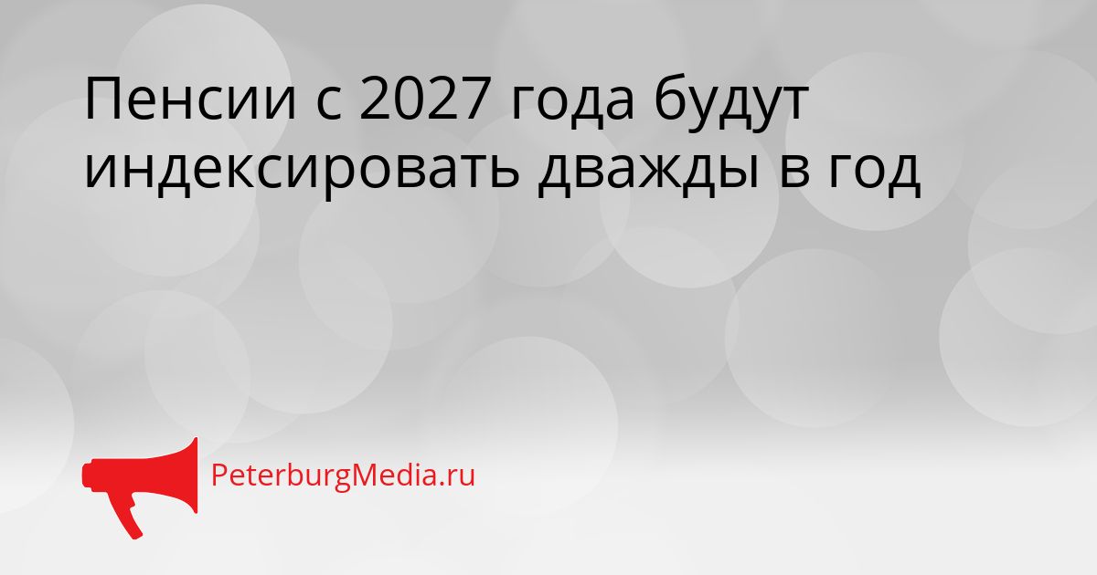 Пенсии с 2027 года будут индексировать дважды в год