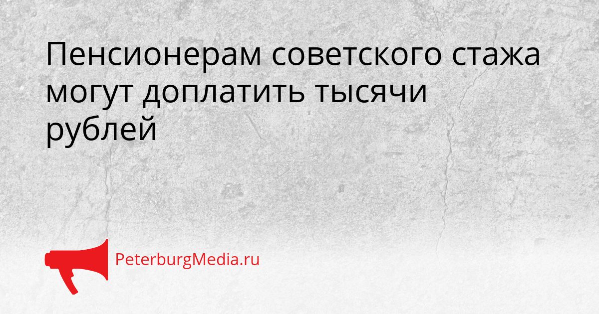 Пенсионерам советского стажа могут доплатить тысячи рублей