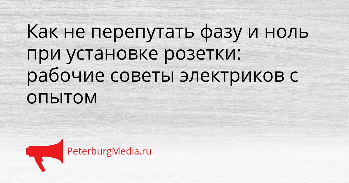 Как не перепутать фазу и ноль при установке розетки: рабочие советы электриков с опытом