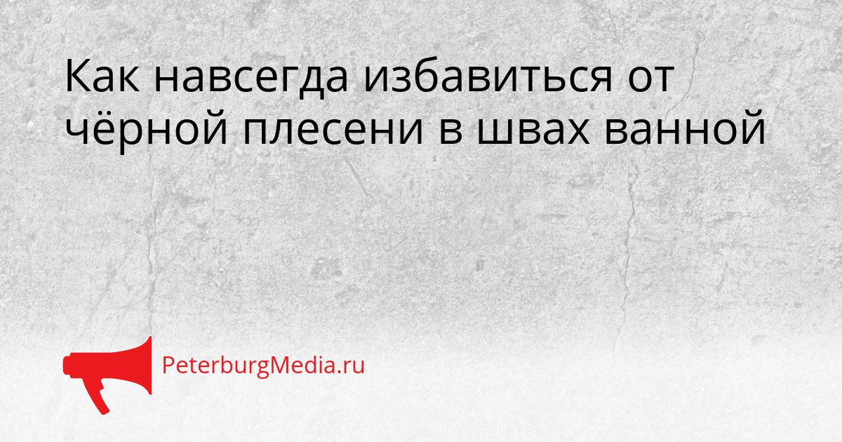 Как навсегда избавиться от чёрной плесени в швах ванной