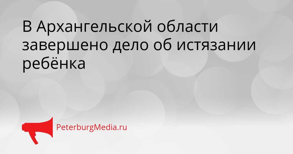 В Архангельской области завершено дело об истязании ребёнка
