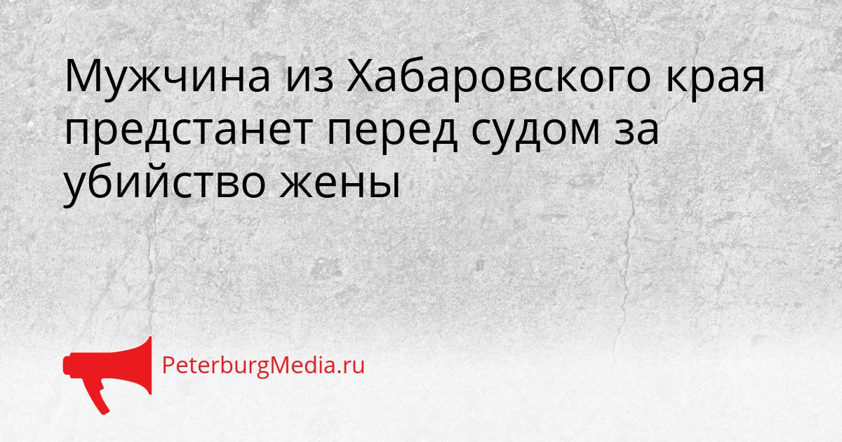 Мужчина из Хабаровского края предстанет перед судом за убийство жены