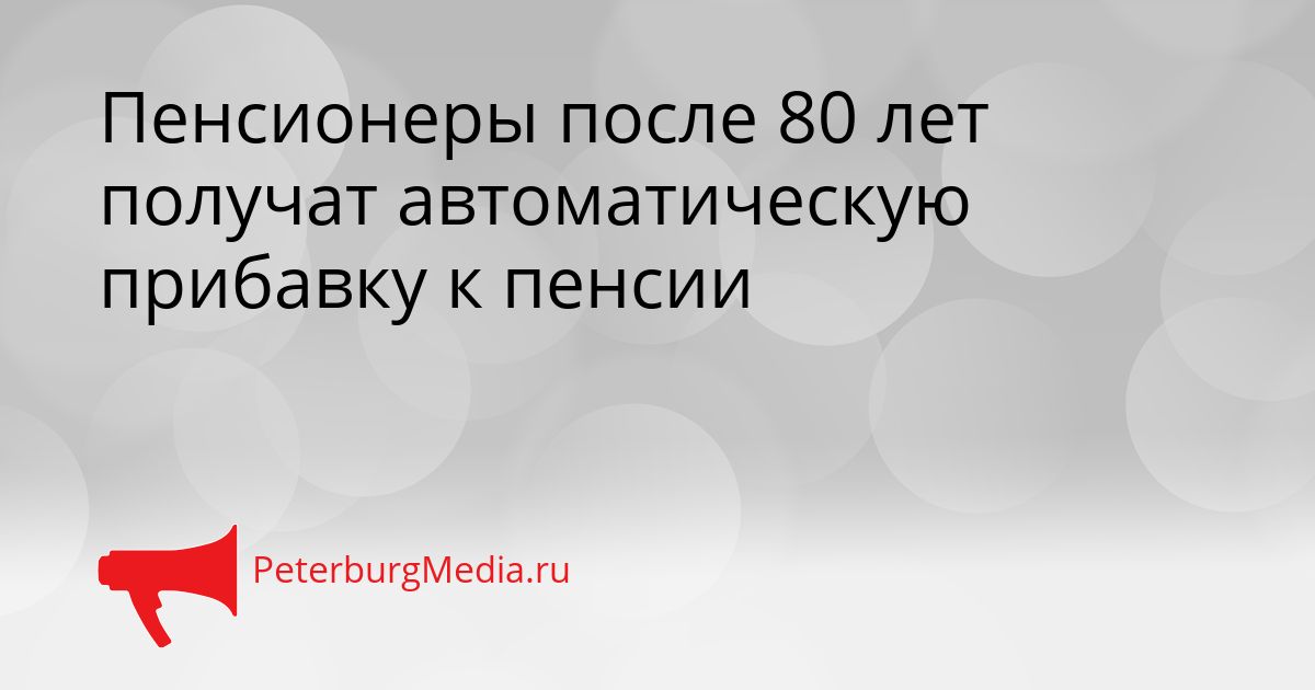 Пенсионеры после 80 лет получат автоматическую прибавку к пенсии