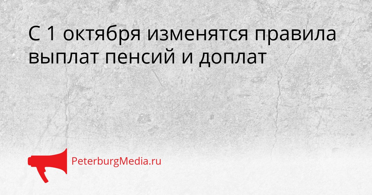 С 1 октября изменятся правила выплат пенсий и доплат