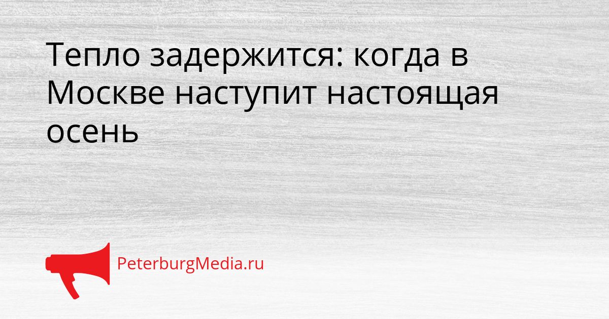 Тепло задержится: когда в Москве наступит настоящая осень