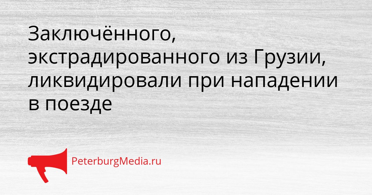 Заключённого, экстрадированного из Грузии, ликвидировали при нападении в поезде Сгенерировано