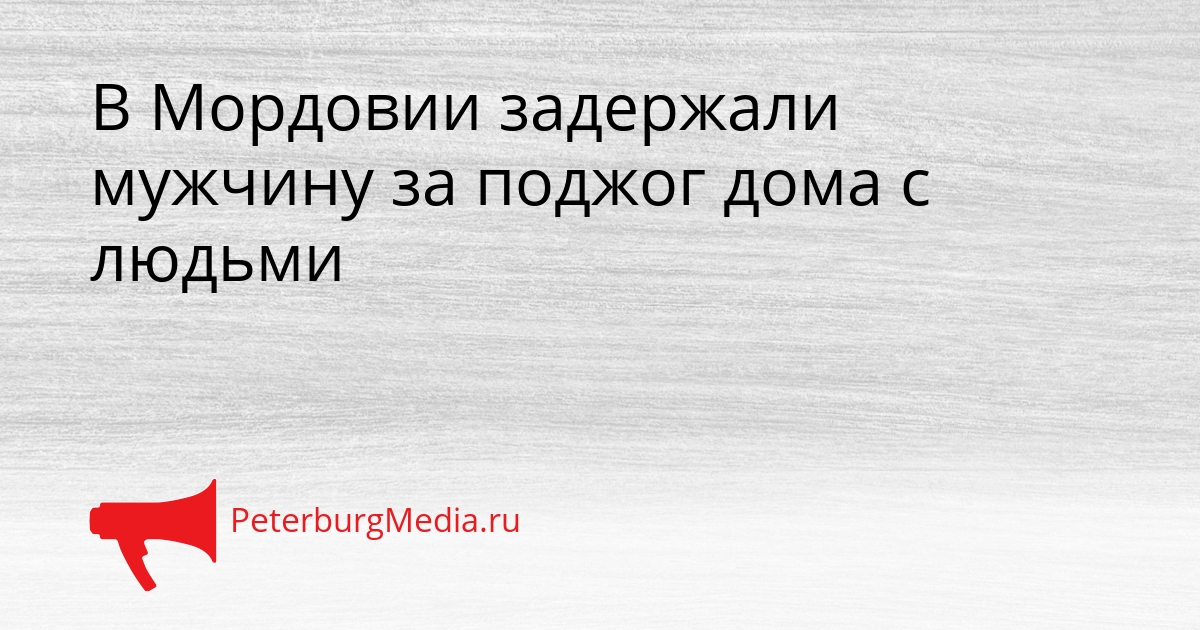 В Мордовии задержали мужчину за поджог дома с людьми