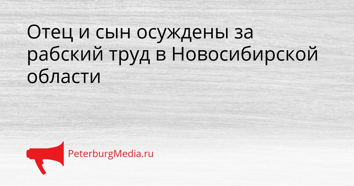 Отец и сын осуждены за рабский труд в Новосибирской области Сгенерировано