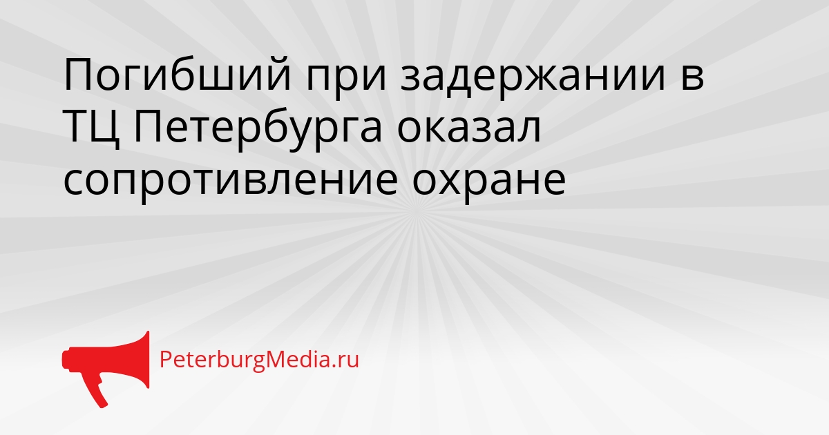 Погибший при задержании в ТЦ Петербурга оказал сопротивление охране Сгенерировано