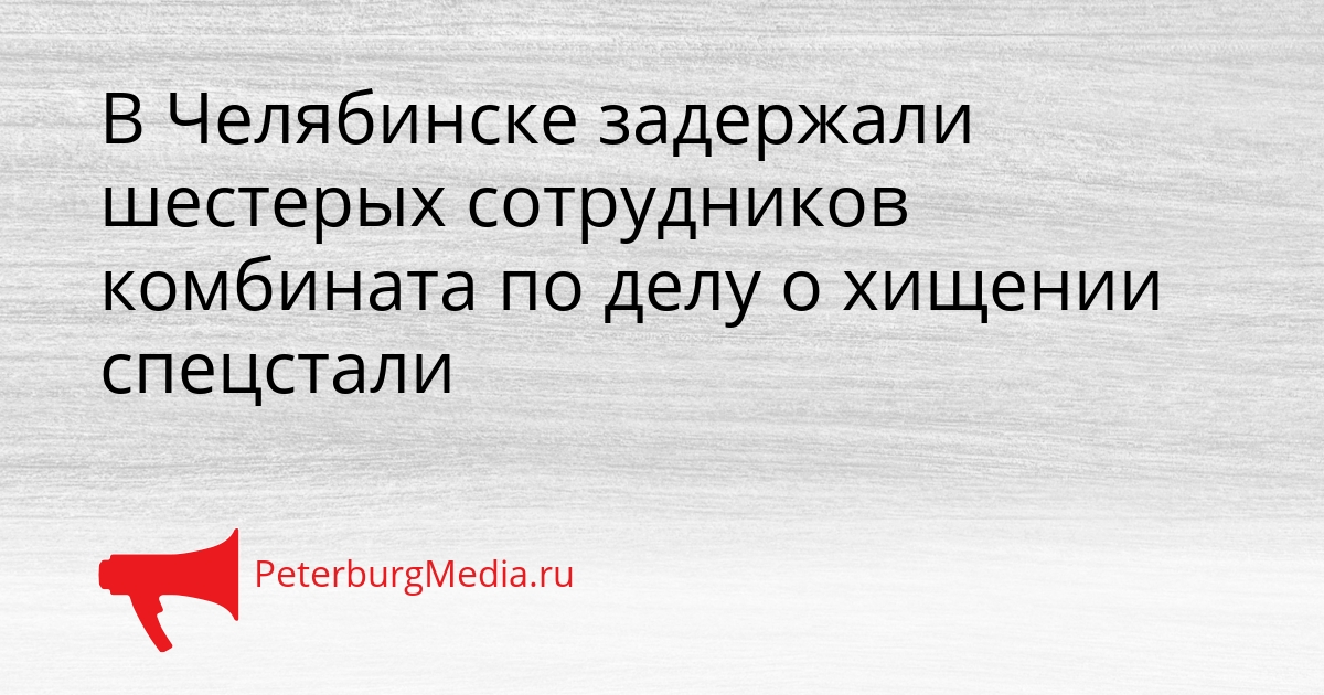 В Челябинске задержали шестерых сотрудников комбината по делу о хищении спецстали Сгенерировано