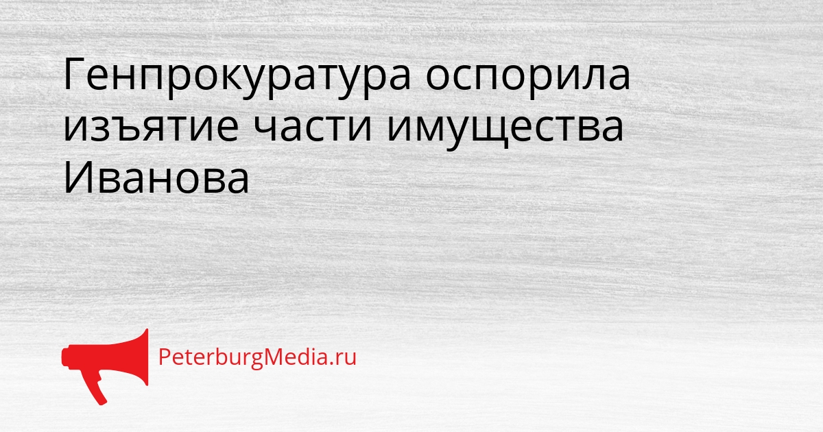 Генпрокуратура оспорила изъятие части имущества Иванова Сгенерировано
