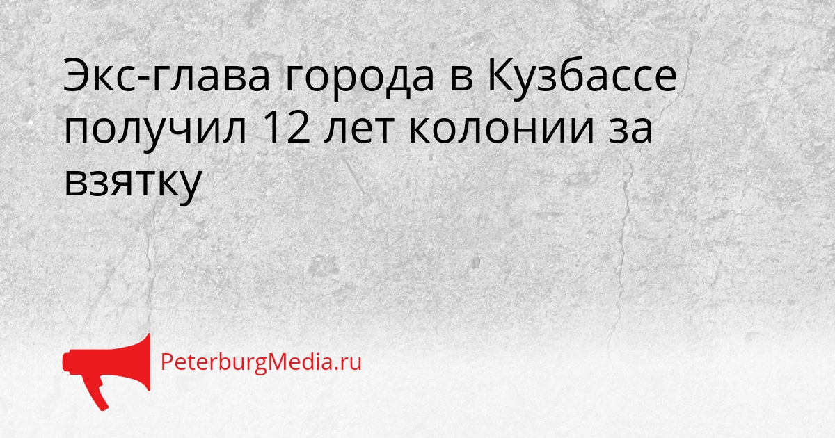 Экс-глава города в Кузбассе получил 12 лет колонии за взятку Сгенерировано