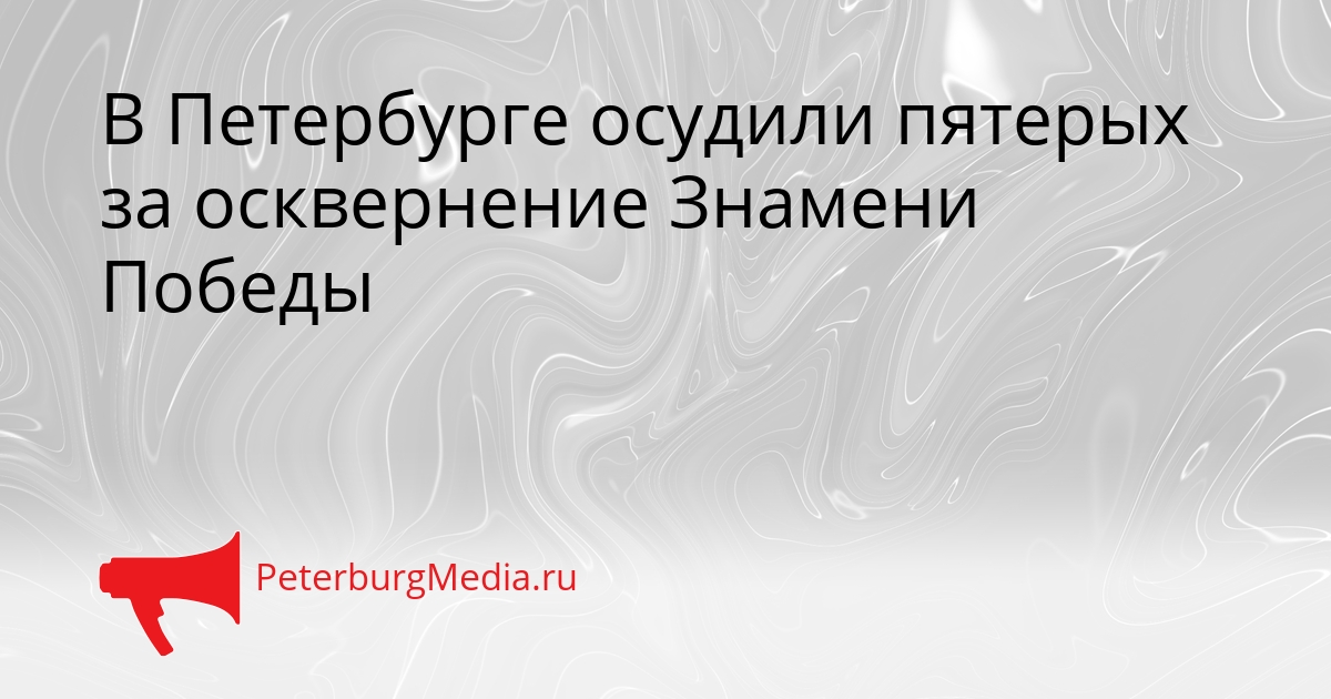 В Петербурге осудили пятерых за осквернение Знамени Победы Сгенерировано
