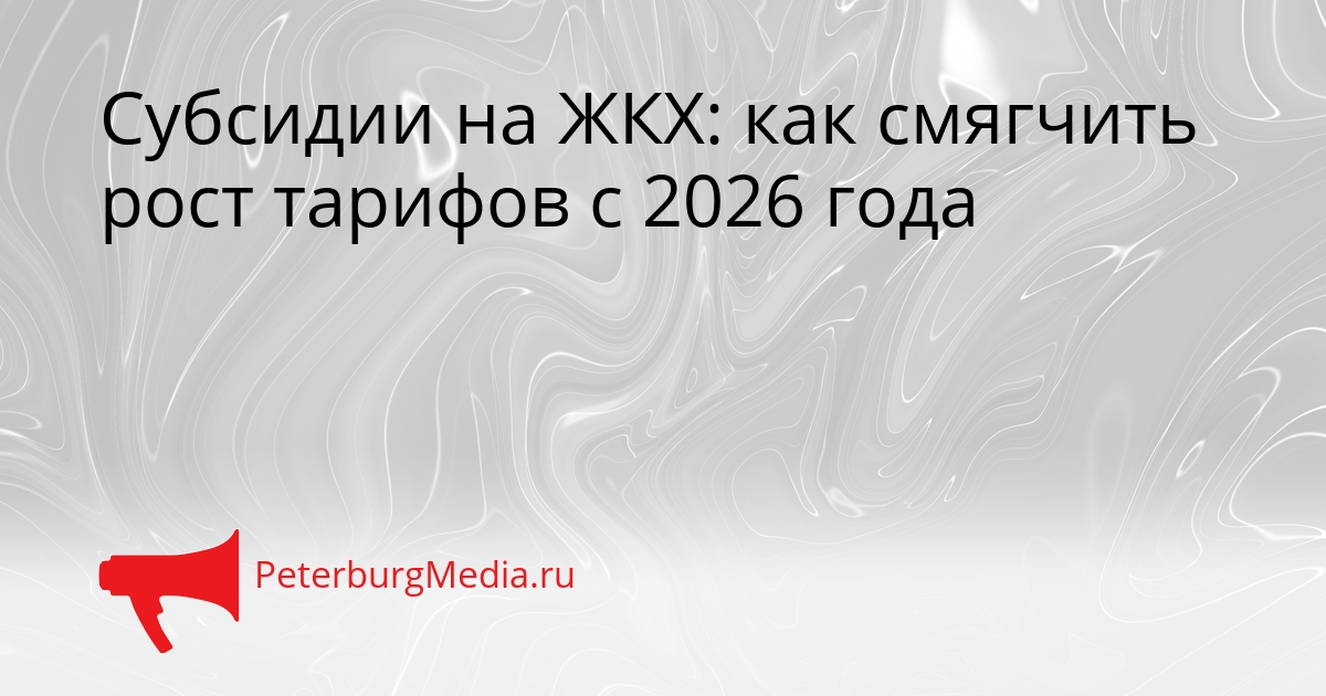 Субсидии на ЖКХ: как смягчить рост тарифов с 2026 года Сгенерировано
