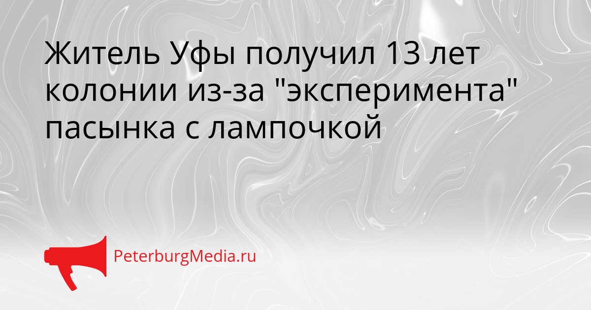 Житель Уфы получил 13 лет колонии из-за &quotэксперимента&quot пасынка с лампочкой Сгенерировано