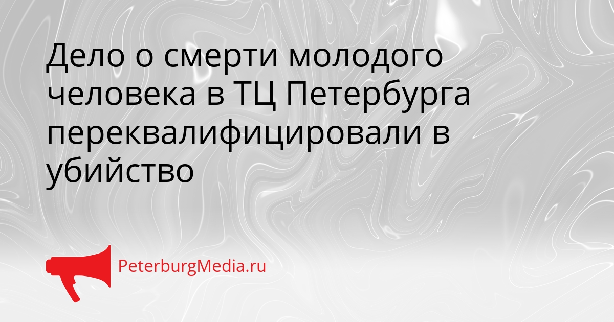 Дело о смерти молодого человека в ТЦ Петербурга переквалифицировали в убийство Сгенерировано