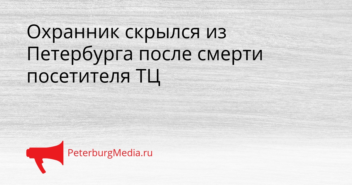Охранник скрылся из Петербурга после смерти посетителя ТЦ Сгенерировано