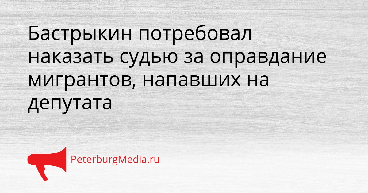 Бастрыкин потребовал наказать судью за оправдание мигрантов, напавших на депутата Сгенерировано