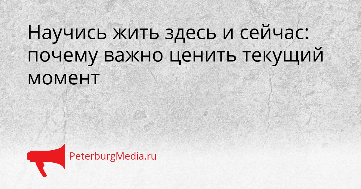Научись жить здесь и сейчас: почему важно ценить текущий момент Сгенерировано