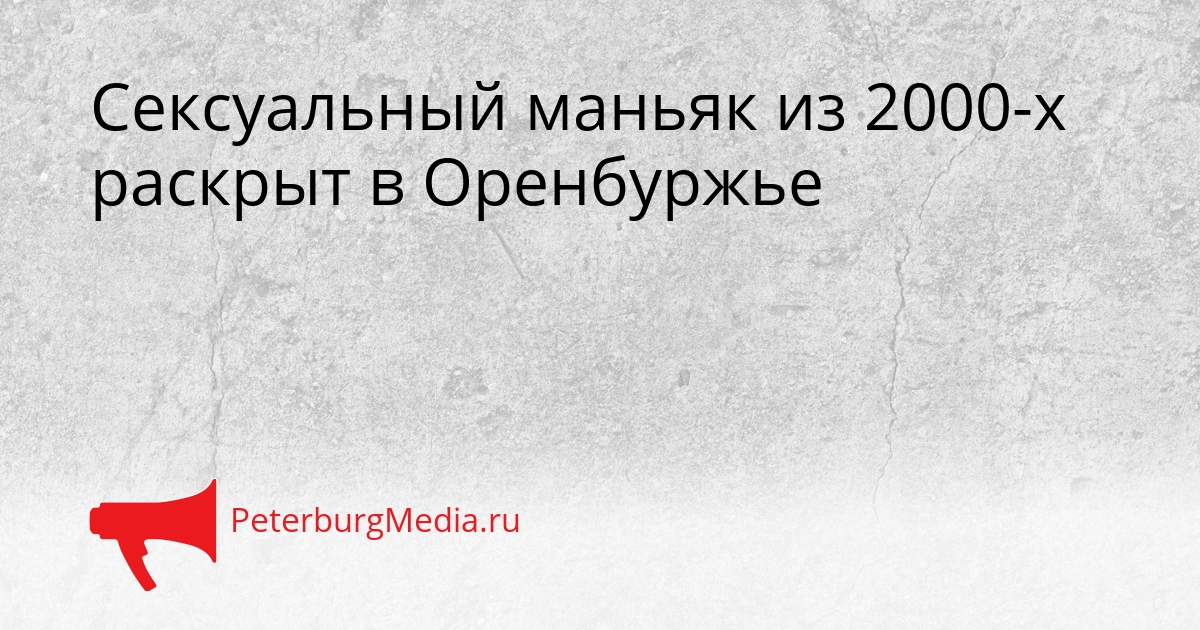 Сексуальный маньяк из 2000-х раскрыт в Оренбуржье Сгенерировано