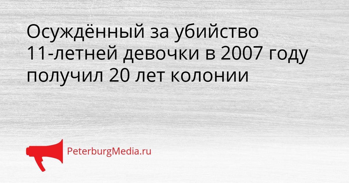Осуждённый за убийство 11-летней девочки в 2007 году получил 20 лет колонии Сгенерировано