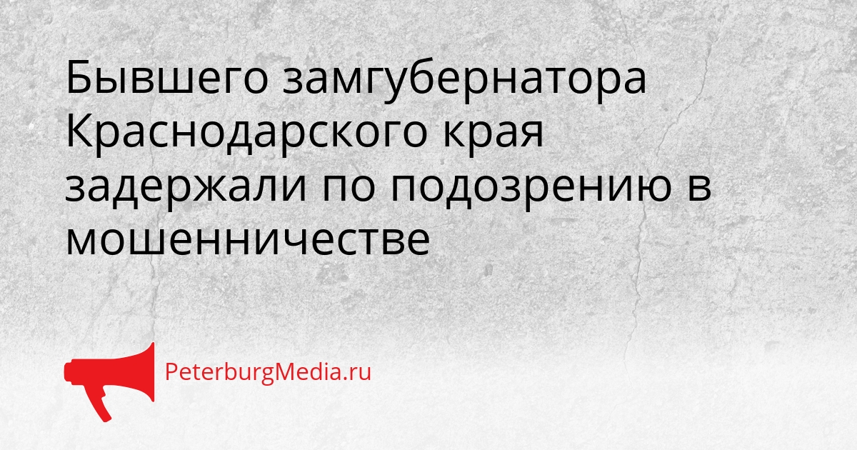 Бывшего замгубернатора Краснодарского края задержали по подозрению в мошенничестве Сгенерировано