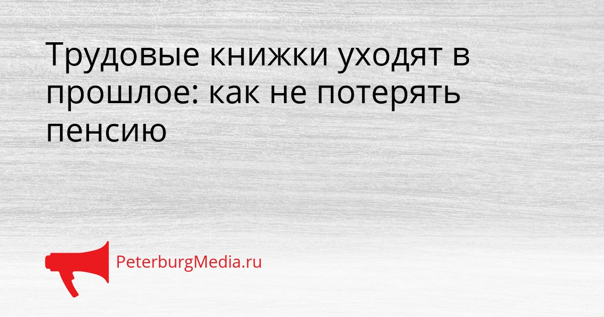 Трудовые книжки уходят в прошлое: как не потерять пенсию Сгенерировано