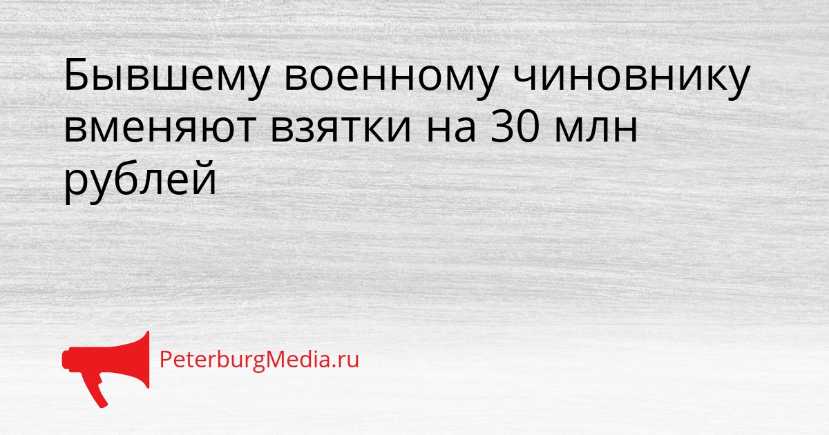Бывшему военному чиновнику вменяют взятки на 30 млн рублей Сгенерировано