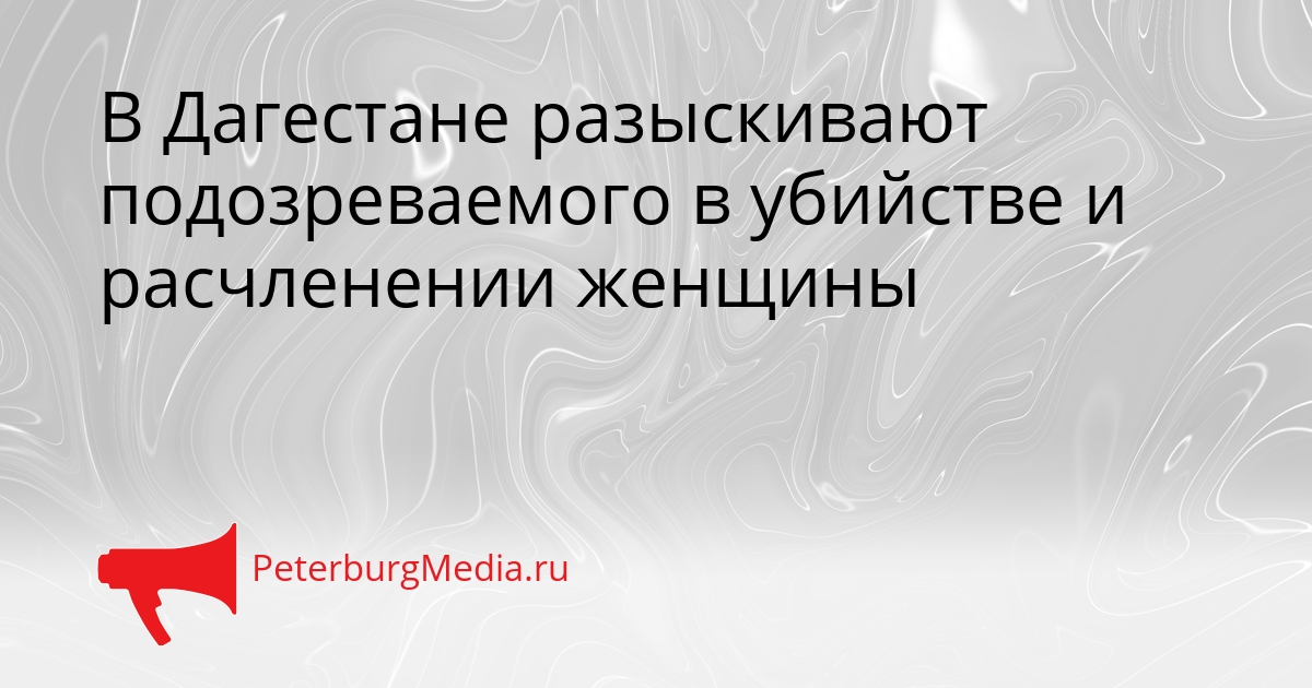 В Дагестане разыскивают подозреваемого в убийстве и расчленении женщины Сгенерировано