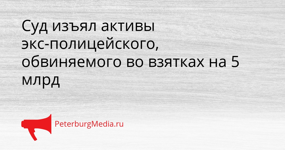 Суд изъял активы экс-полицейского, обвиняемого во взятках на 5 млрд Сгенерировано