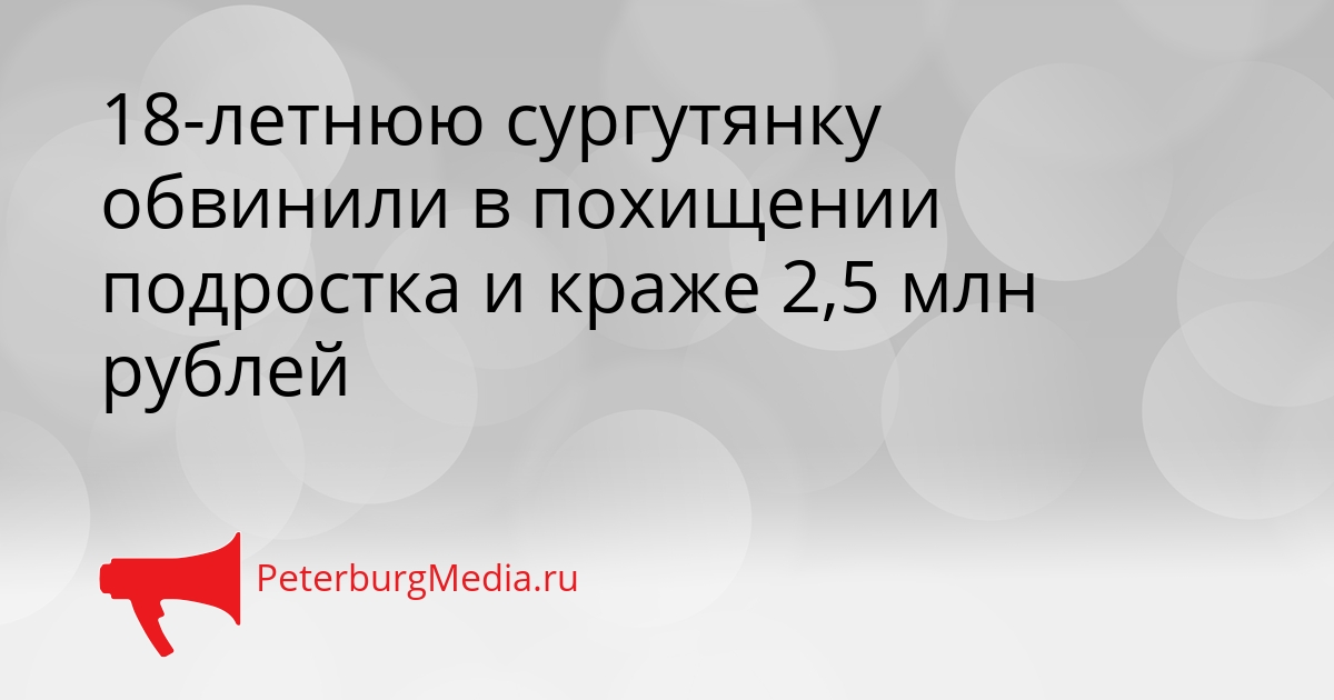18-летнюю сургутянку обвинили в похищении подростка и краже 2,5 млн рублей Сгенерировано