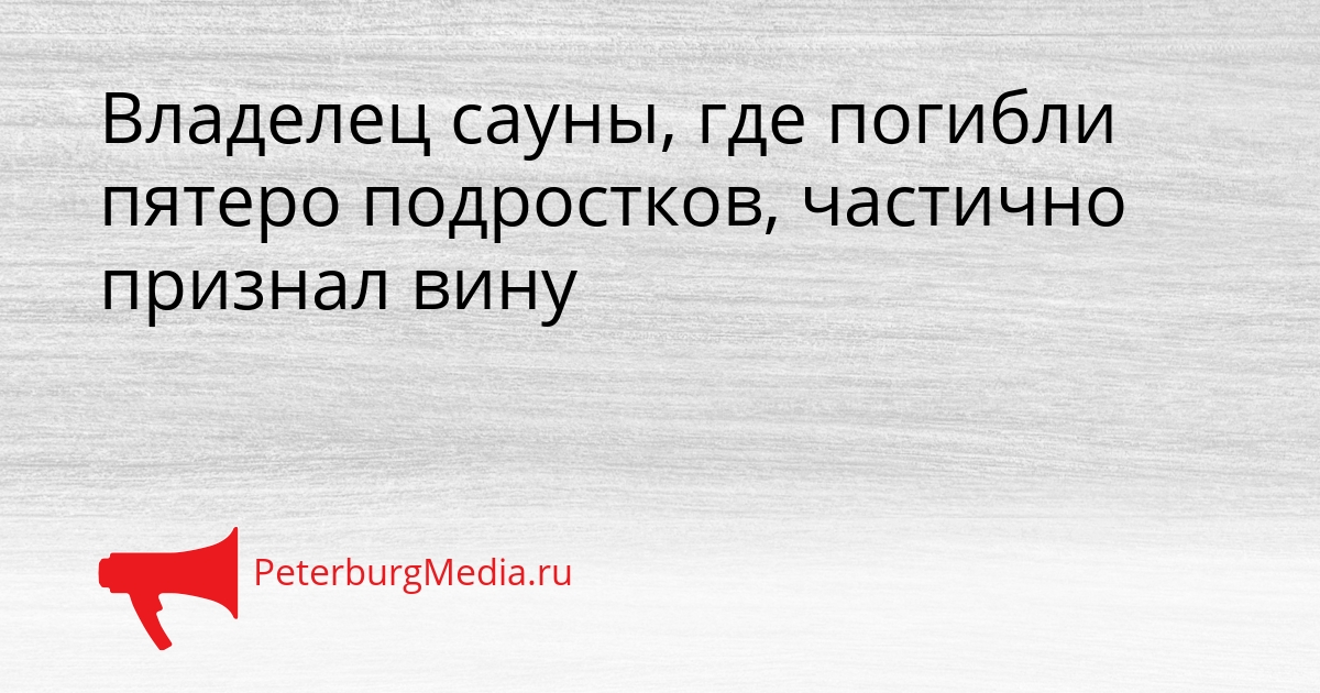Владелец сауны, где погибли пятеро подростков, частично признал вину Сгенерировано