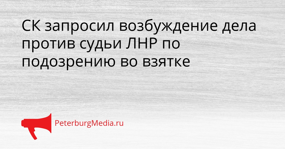 СК запросил возбуждение дела против судьи ЛНР по подозрению во взятке Сгенерировано