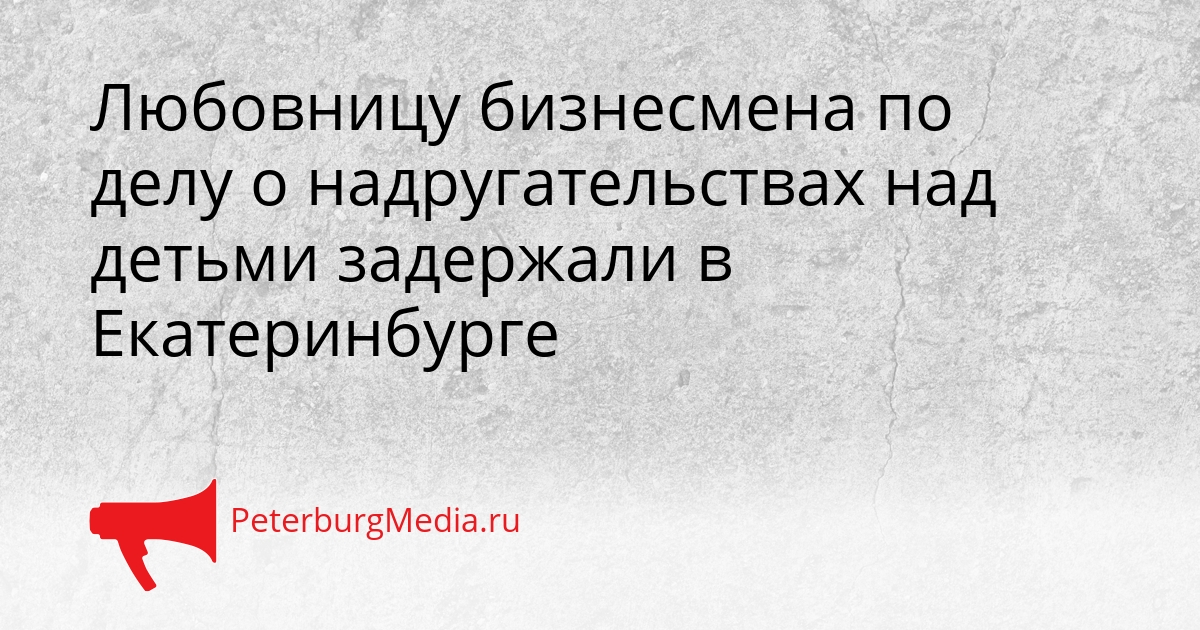 Любовницу бизнесмена по делу о надругательствах над детьми задержали в Екатеринбурге Сгенерировано