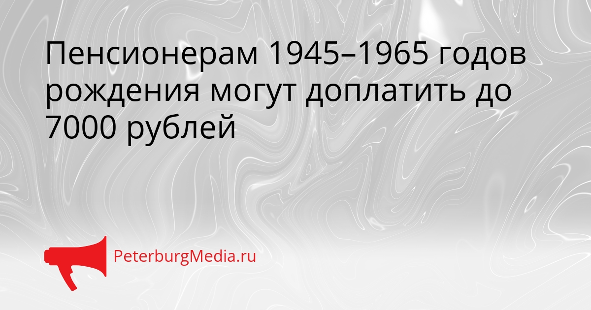 Пенсионерам 1945–1965 годов рождения могут доплатить до 7000 рублей Сгенерировано