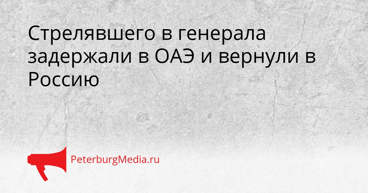 Стрелявшего в генерала задержали в ОАЭ и вернули в Россию Сгенерировано