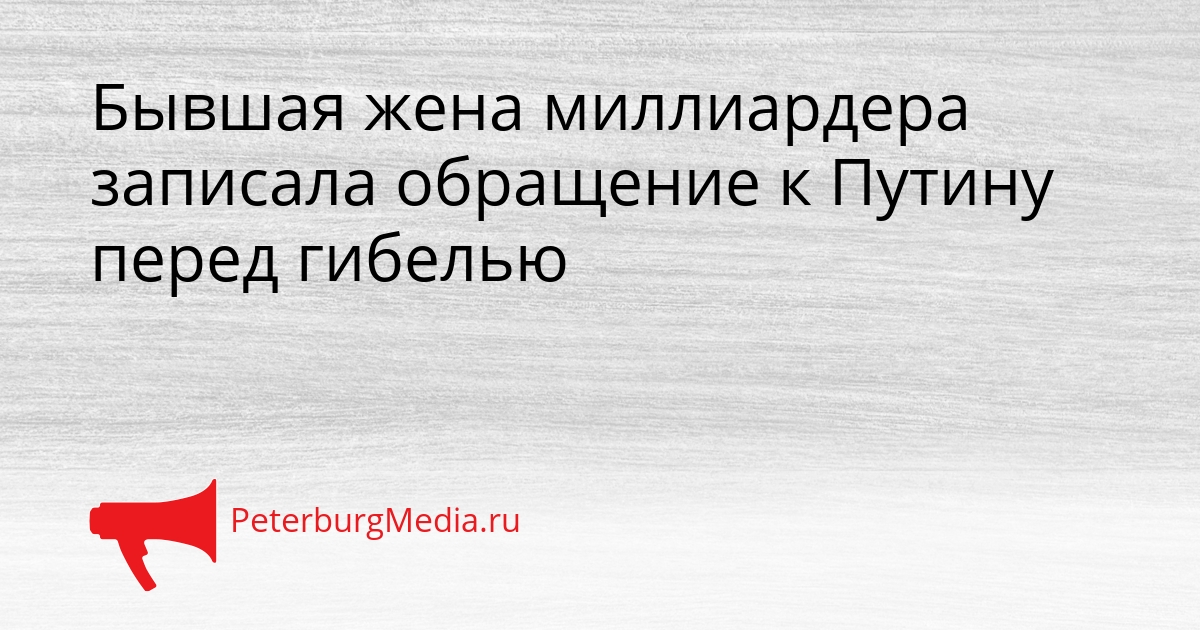 Бывшая жена миллиардера записала обращение к Путину перед гибелью Сгенерировано