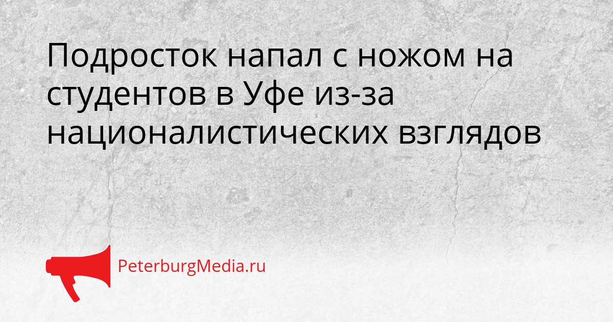 Подросток напал с ножом на студентов в Уфе из-за националистических взглядов Сгенерировано