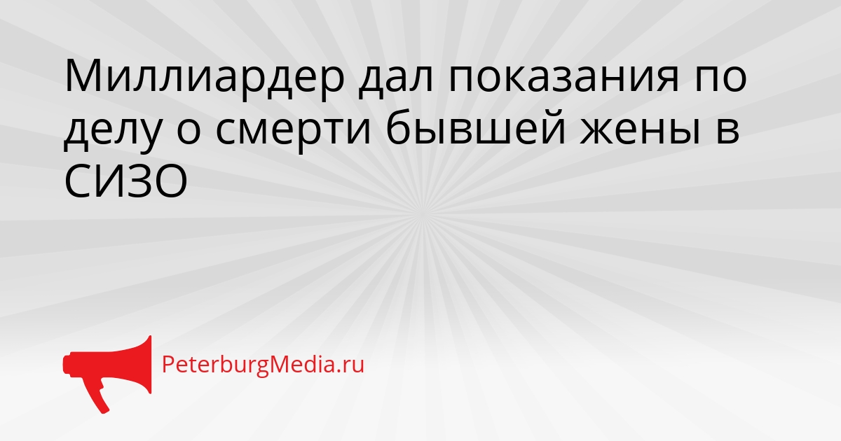 Миллиардер дал показания по делу о смерти бывшей жены в СИЗО Сгенерировано