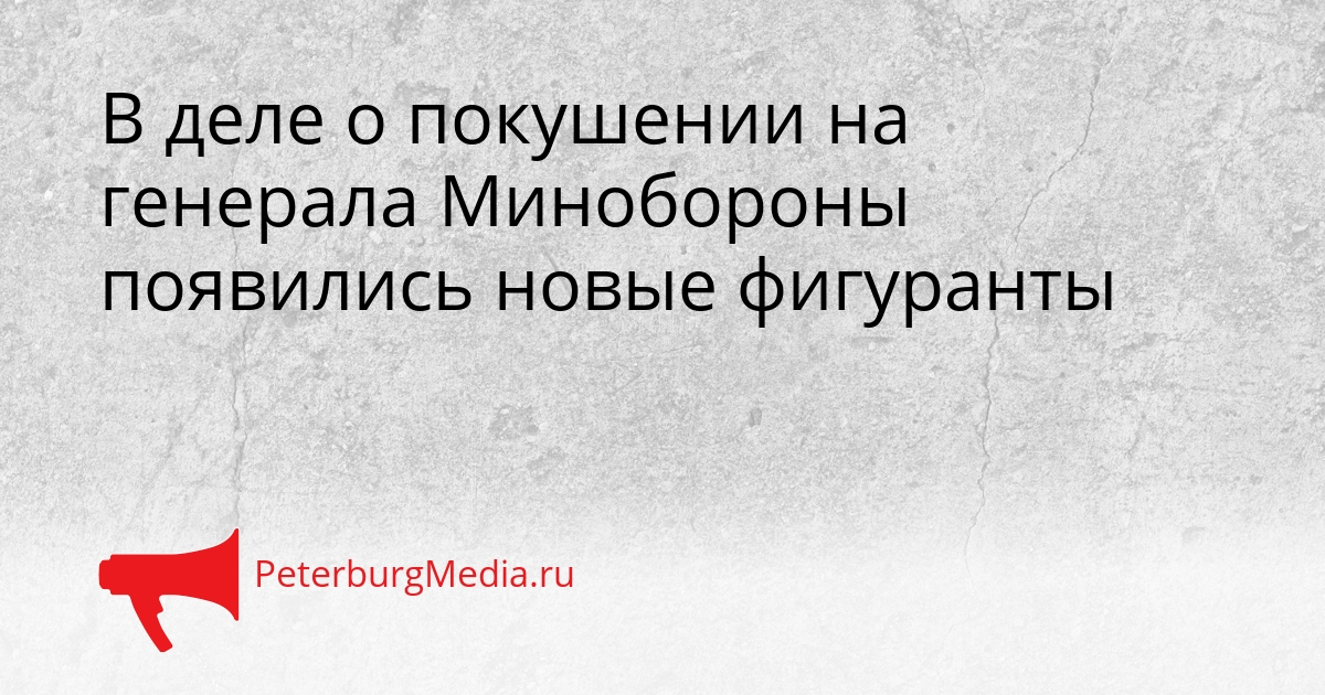 В деле о покушении на генерала Минобороны появились новые фигуранты Сгенерировано