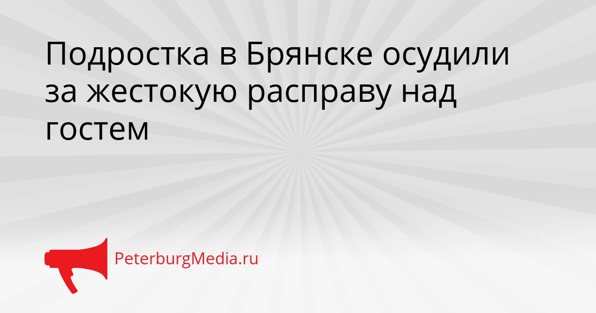 Подростка в Брянске осудили за жестокую расправу над гостем Сгенерировано