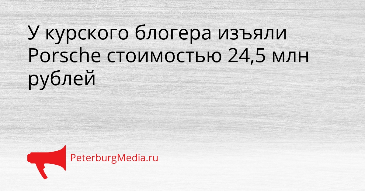 У курского блогера изъяли Porsche стоимостью 24,5 млн рублей Сгенерировано