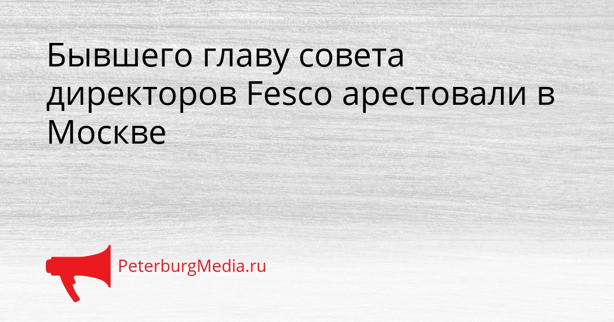 Бывшего главу совета директоров Fesco арестовали в Москве Сгенерировано