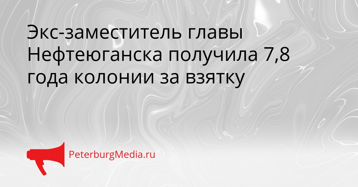 Экс-заместитель главы Нефтеюганска получила 7,8 года колонии за взятку Сгенерировано