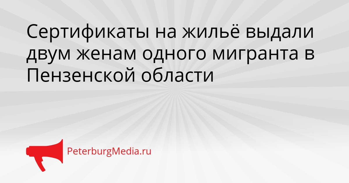 Сертификаты на жильё выдали двум женам одного мигранта в Пензенской области Сгенерировано
