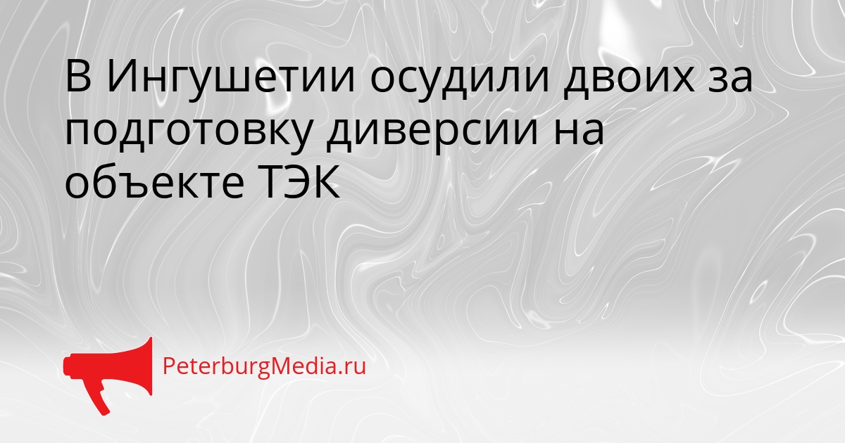 В Ингушетии осудили двоих за подготовку диверсии на объекте ТЭК Сгенерировано