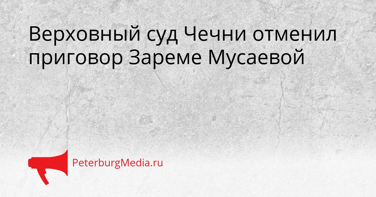 Верховный суд Чечни отменил приговор Зареме Мусаевой Сгенерировано