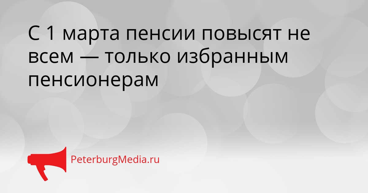 С 1 марта пенсии повысят не всем — только избранным пенсионерам Сгенерировано